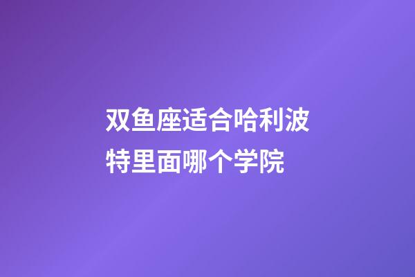 双鱼座适合哈利波特里面哪个学院-第1张-星座运势-玄机派