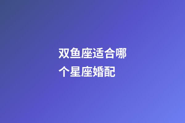 双鱼座适合哪个星座婚配-第1张-星座运势-玄机派