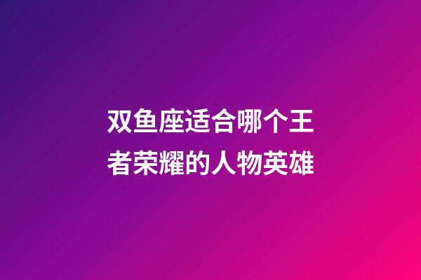 双鱼座适合哪个王者荣耀的人物英雄-第1张-星座运势-玄机派