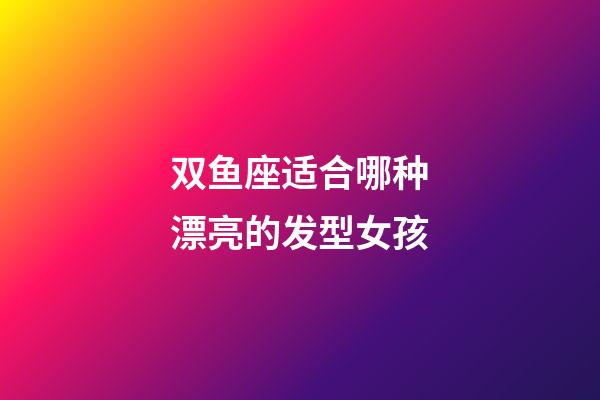 双鱼座适合哪种漂亮的发型女孩-第1张-星座运势-玄机派