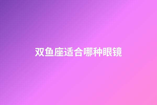 双鱼座适合哪种眼镜-第1张-星座运势-玄机派