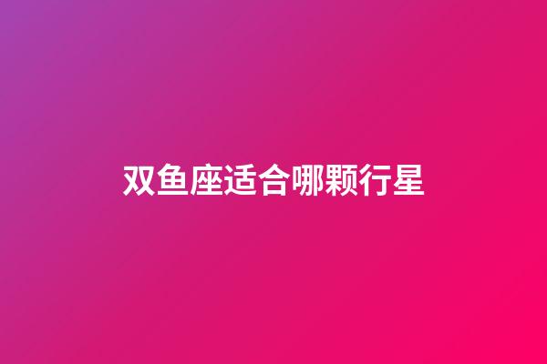 双鱼座适合哪颗行星-第1张-星座运势-玄机派