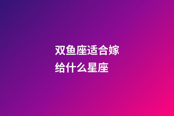 双鱼座适合嫁给什么星座-第1张-星座运势-玄机派