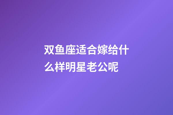 双鱼座适合嫁给什么样明星老公呢-第1张-星座运势-玄机派