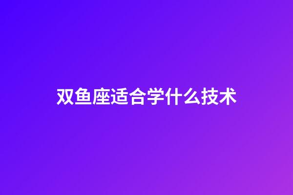 双鱼座适合学什么技术-第1张-星座运势-玄机派
