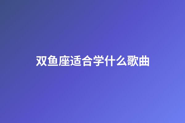 双鱼座适合学什么歌曲-第1张-星座运势-玄机派