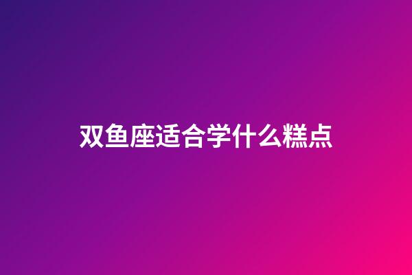 双鱼座适合学什么糕点-第1张-星座运势-玄机派