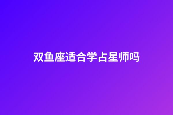 双鱼座适合学占星师吗-第1张-星座运势-玄机派