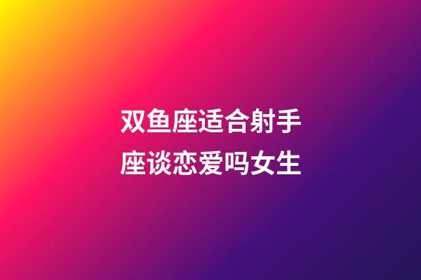 双鱼座适合射手座谈恋爱吗女生-第1张-星座运势-玄机派