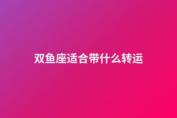 双鱼座适合带什么转运-第1张-星座运势-玄机派