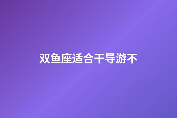 双鱼座适合干导游不-第1张-星座运势-玄机派