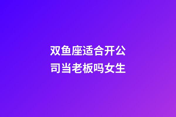 双鱼座适合开公司当老板吗女生-第1张-星座运势-玄机派