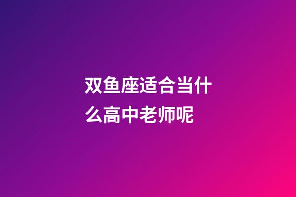 双鱼座适合当什么高中老师呢-第1张-星座运势-玄机派