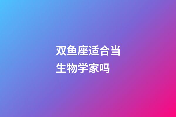 双鱼座适合当生物学家吗-第1张-星座运势-玄机派