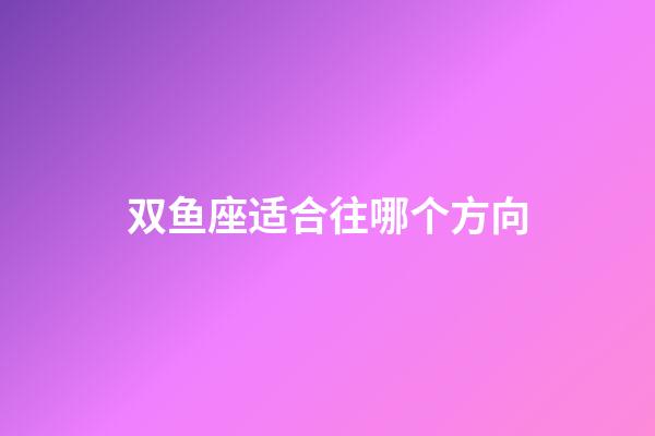 双鱼座适合往哪个方向-第1张-星座运势-玄机派