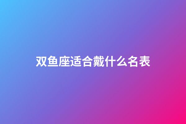 双鱼座适合戴什么名表-第1张-星座运势-玄机派