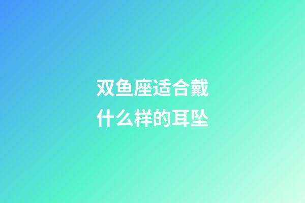 双鱼座适合戴什么样的耳坠-第1张-星座运势-玄机派