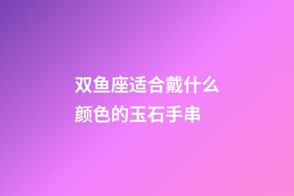 双鱼座适合戴什么颜色的玉石手串-第1张-星座运势-玄机派