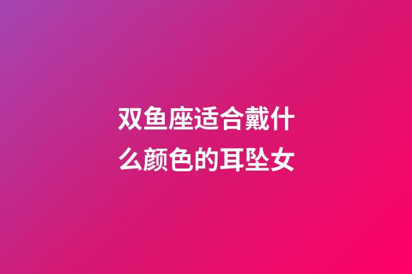 双鱼座适合戴什么颜色的耳坠女