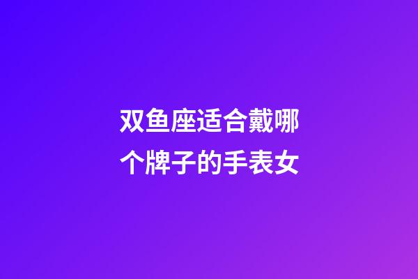 双鱼座适合戴哪个牌子的手表女-第1张-星座运势-玄机派