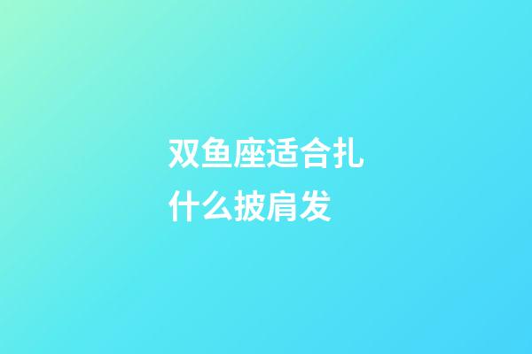 双鱼座适合扎什么披肩发-第1张-星座运势-玄机派