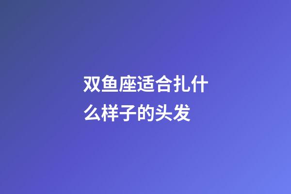 双鱼座适合扎什么样子的头发-第1张-星座运势-玄机派