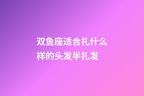 双鱼座适合扎什么样的头发半扎发-第1张-星座运势-玄机派