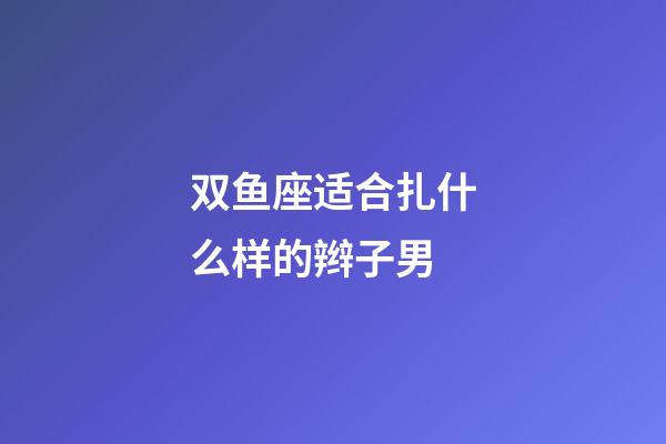 双鱼座适合扎什么样的辫子男-第1张-星座运势-玄机派