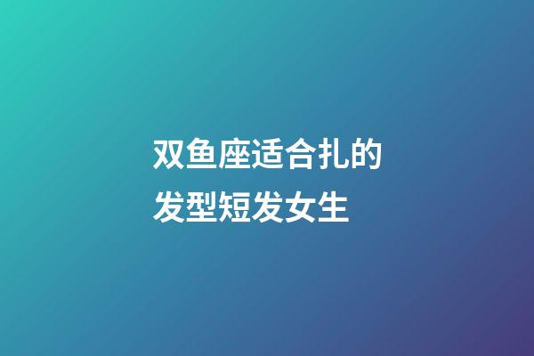 双鱼座适合扎的发型短发女生-第1张-星座运势-玄机派