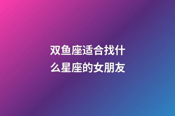 双鱼座适合找什么星座的女朋友-第1张-星座运势-玄机派