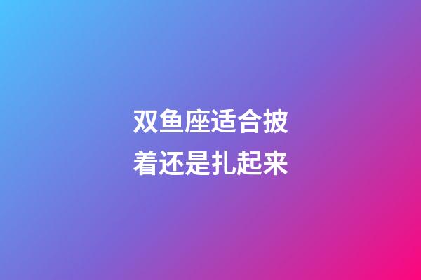 双鱼座适合披着还是扎起来-第1张-星座运势-玄机派