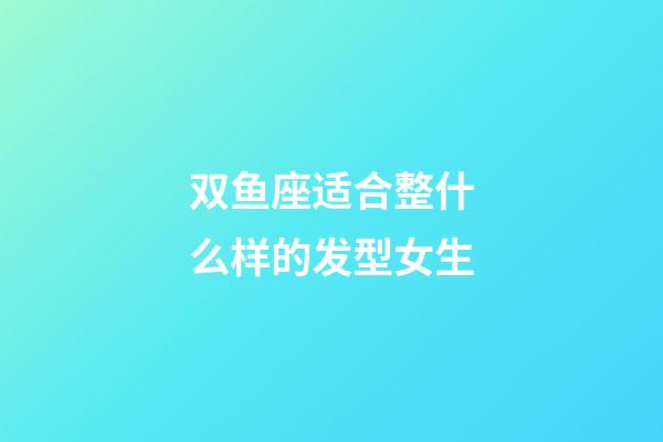 双鱼座适合整什么样的发型女生-第1张-星座运势-玄机派