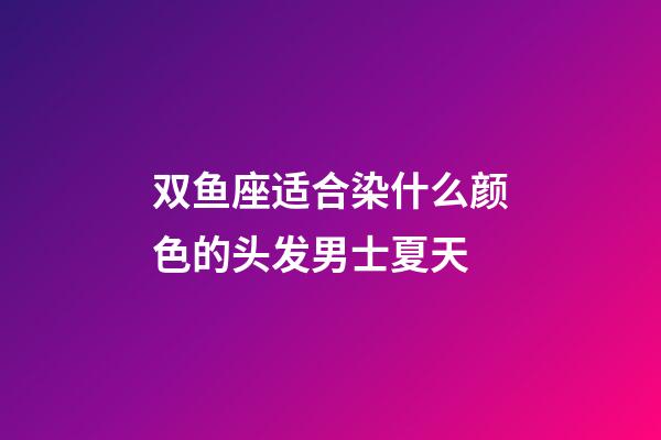 双鱼座适合染什么颜色的头发男士夏天-第1张-星座运势-玄机派