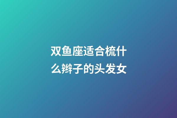 双鱼座适合梳什么辫子的头发女-第1张-星座运势-玄机派