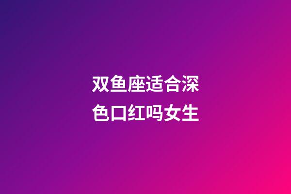 双鱼座适合深色口红吗女生-第1张-星座运势-玄机派