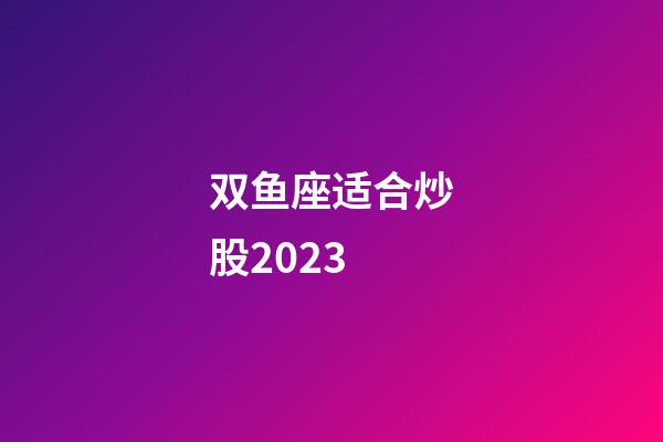 双鱼座适合炒股2023-第1张-星座运势-玄机派