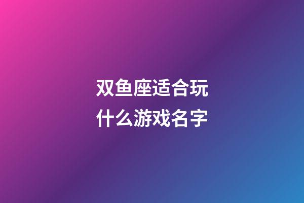 双鱼座适合玩什么游戏名字-第1张-星座运势-玄机派