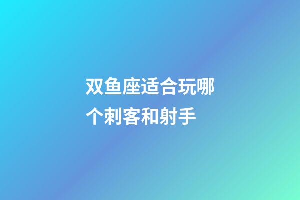 双鱼座适合玩哪个刺客和射手-第1张-星座运势-玄机派