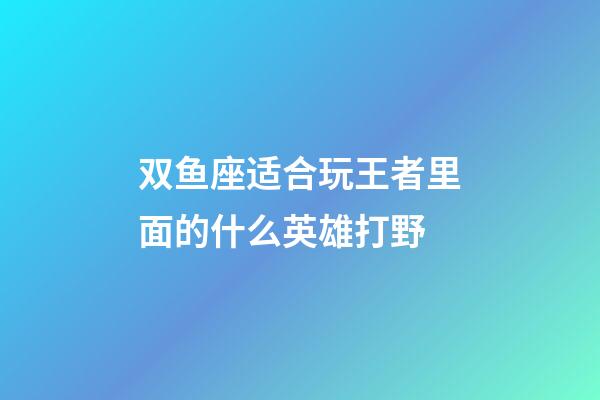 双鱼座适合玩王者里面的什么英雄打野-第1张-星座运势-玄机派