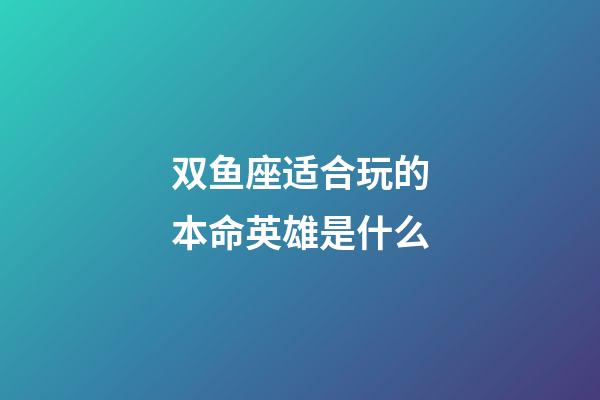 双鱼座适合玩的本命英雄是什么-第1张-星座运势-玄机派
