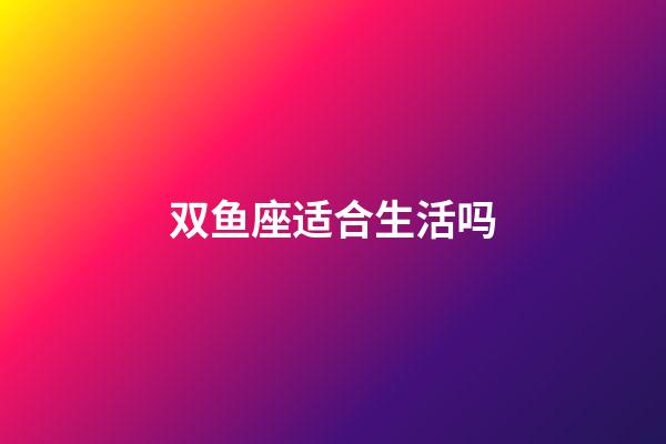 双鱼座适合生活吗-第1张-星座运势-玄机派