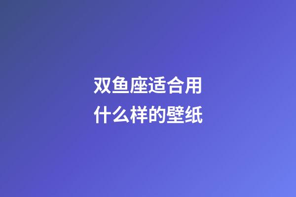 双鱼座适合用什么样的壁纸-第1张-星座运势-玄机派