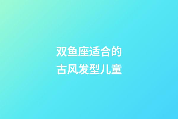 双鱼座适合的古风发型儿童-第1张-星座运势-玄机派