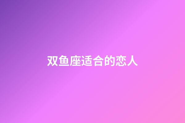 双鱼座适合的恋人-第1张-星座运势-玄机派