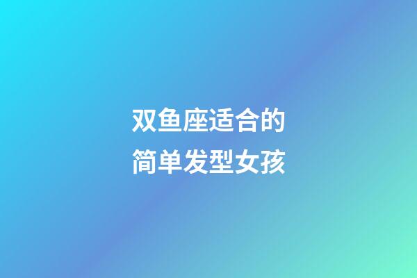 双鱼座适合的简单发型女孩-第1张-星座运势-玄机派