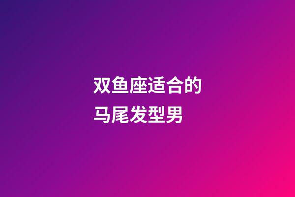 双鱼座适合的马尾发型男-第1张-星座运势-玄机派