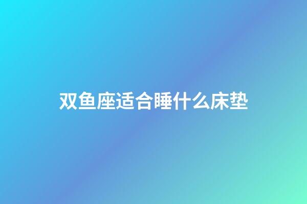 双鱼座适合睡什么床垫-第1张-星座运势-玄机派