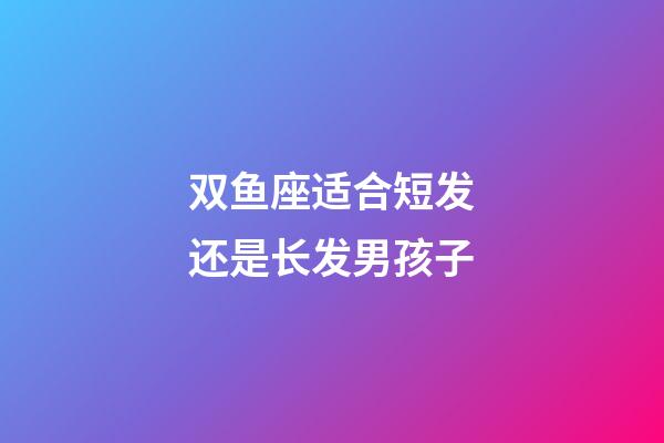 双鱼座适合短发还是长发男孩子-第1张-星座运势-玄机派