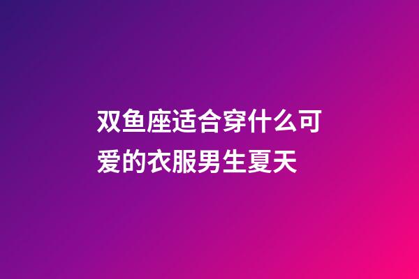 双鱼座适合穿什么可爱的衣服男生夏天-第1张-星座运势-玄机派