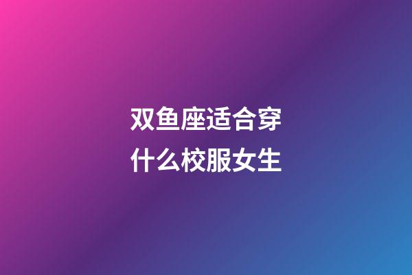 双鱼座适合穿什么校服女生-第1张-星座运势-玄机派